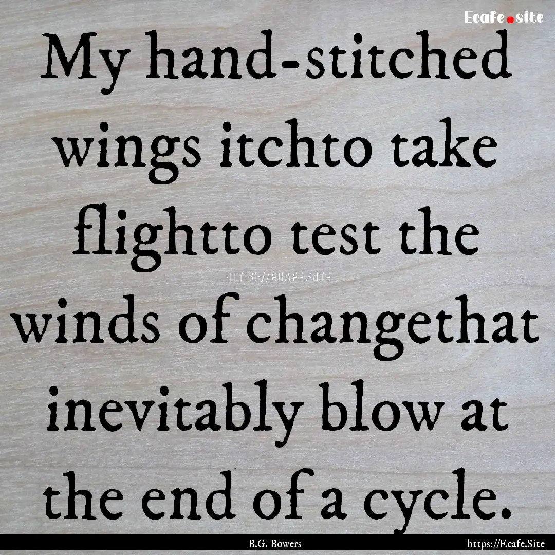 My hand-stitched wings itchto take flightto.... : Quote by B.G. Bowers