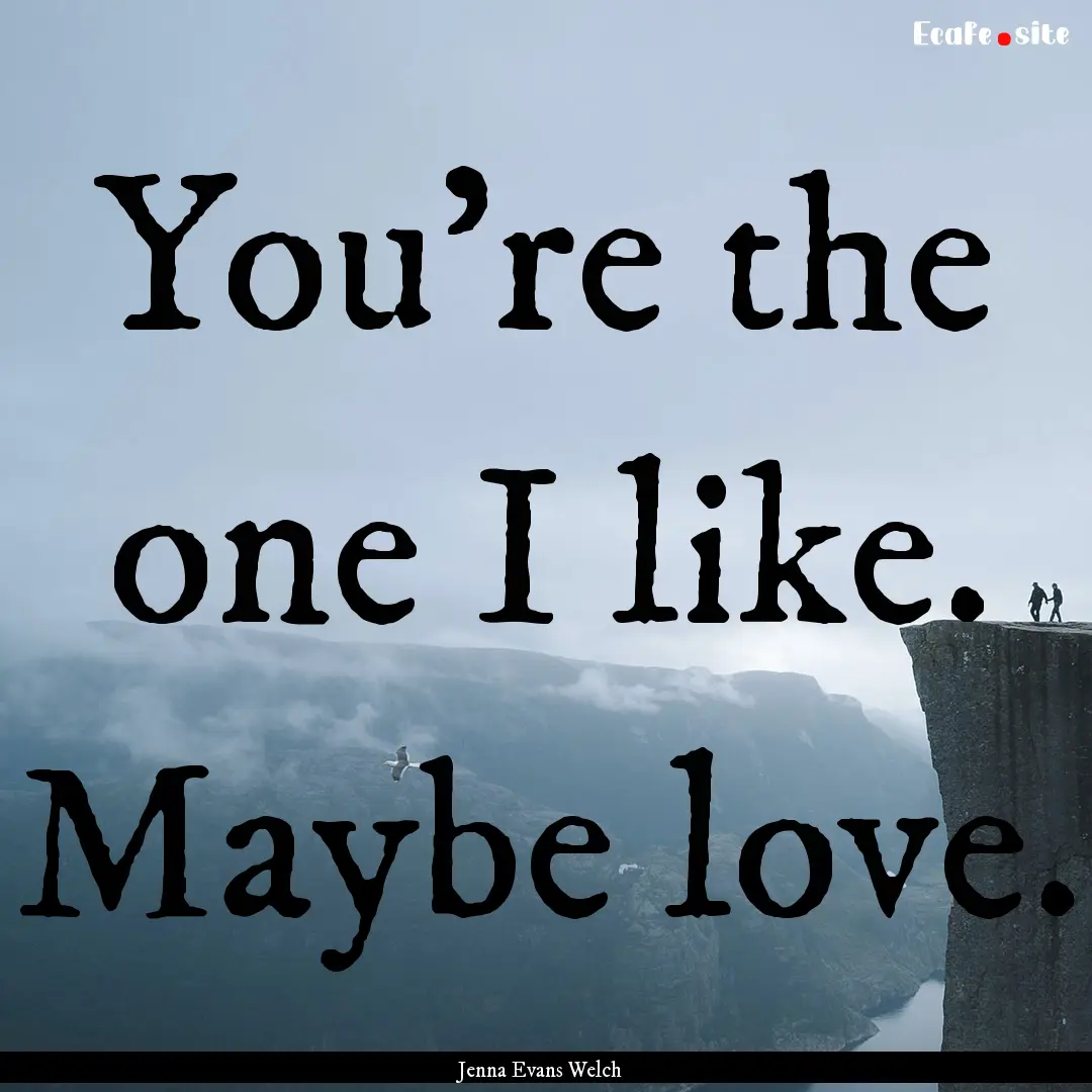 You're the one I like. Maybe love. : Quote by Jenna Evans Welch