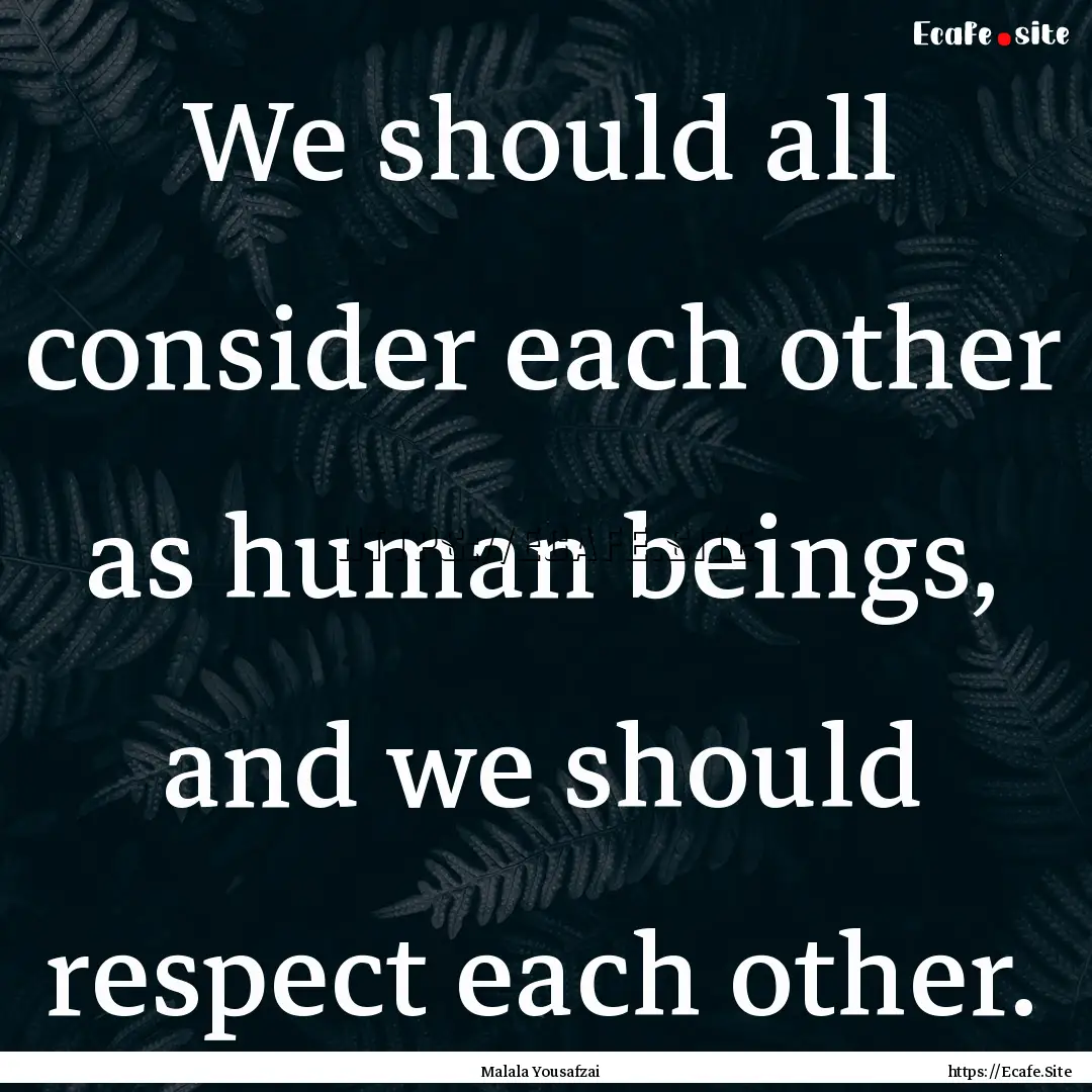 We should all consider each other as human.... : Quote by Malala Yousafzai