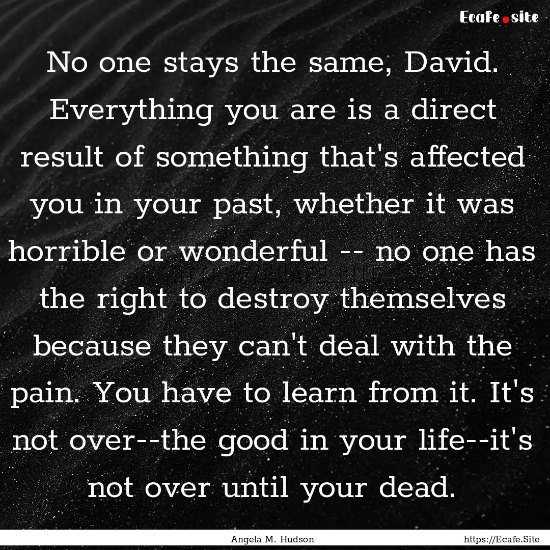 No one stays the same, David. Everything.... : Quote by Angela M. Hudson