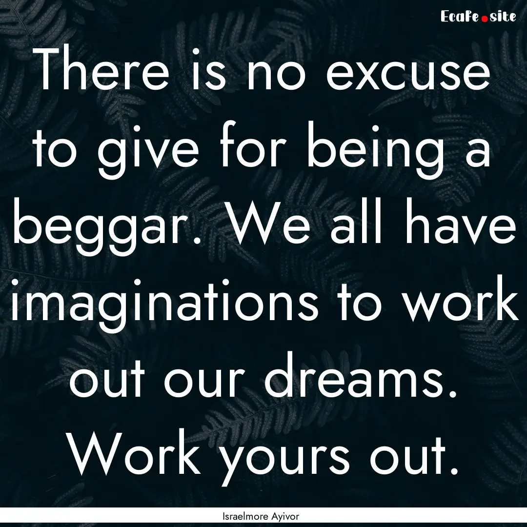 There is no excuse to give for being a beggar..... : Quote by Israelmore Ayivor