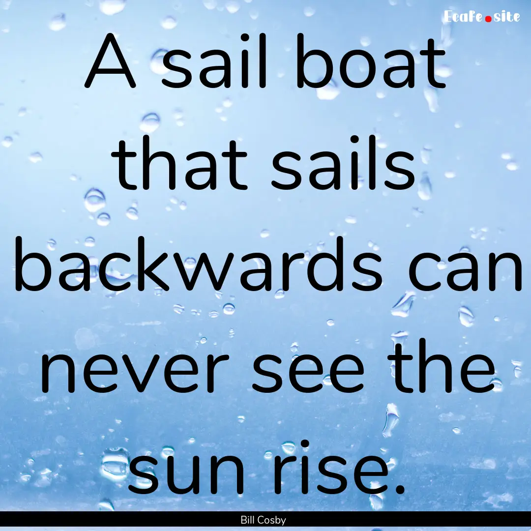 A sail boat that sails backwards can never.... : Quote by Bill Cosby