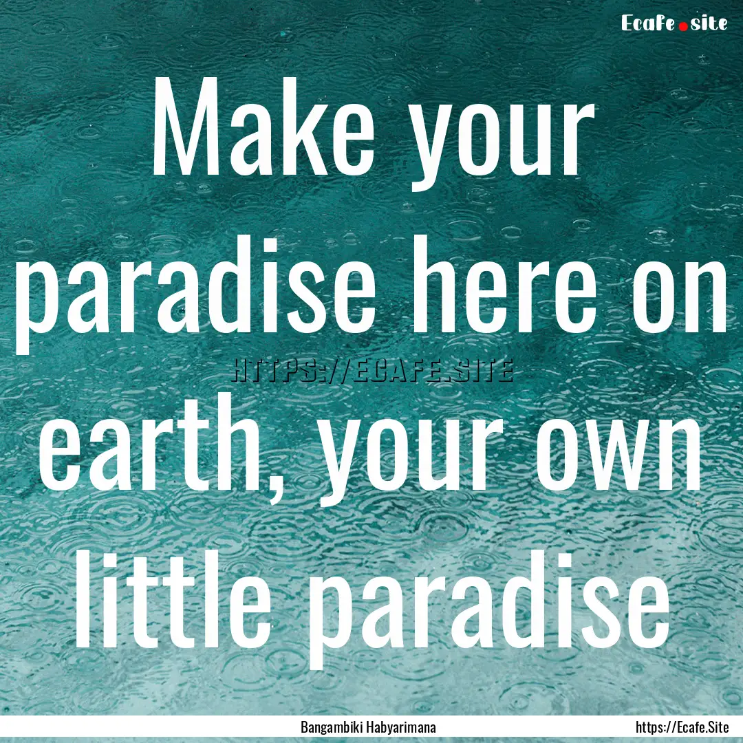 Make your paradise here on earth, your own.... : Quote by Bangambiki Habyarimana