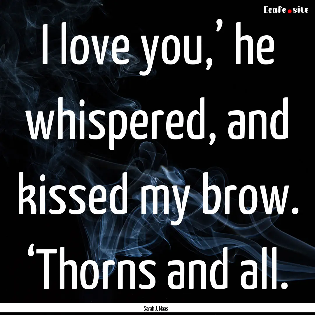 I love you,’ he whispered, and kissed my.... : Quote by Sarah J. Maas