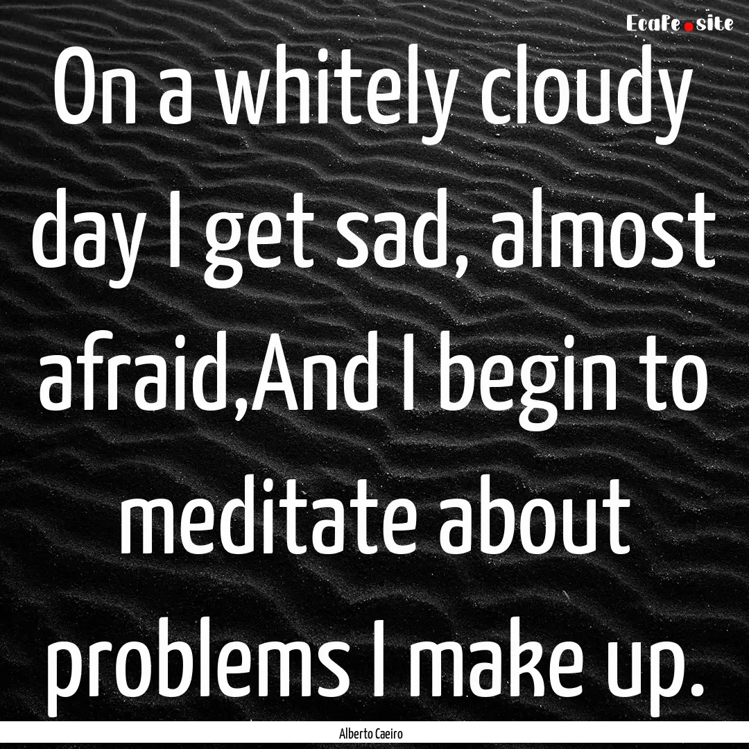 On a whitely cloudy day I get sad, almost.... : Quote by Alberto Caeiro