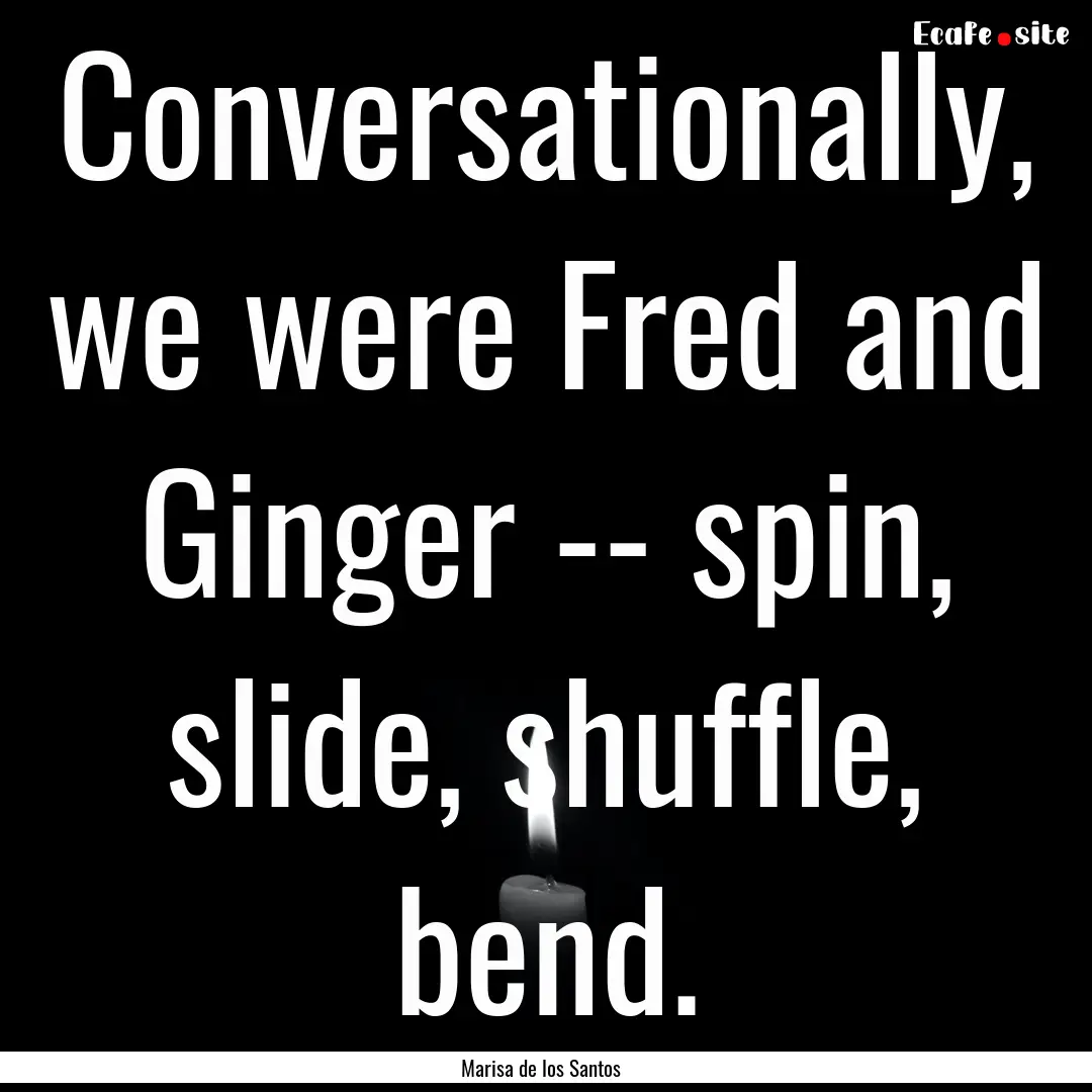 Conversationally, we were Fred and Ginger.... : Quote by Marisa de los Santos