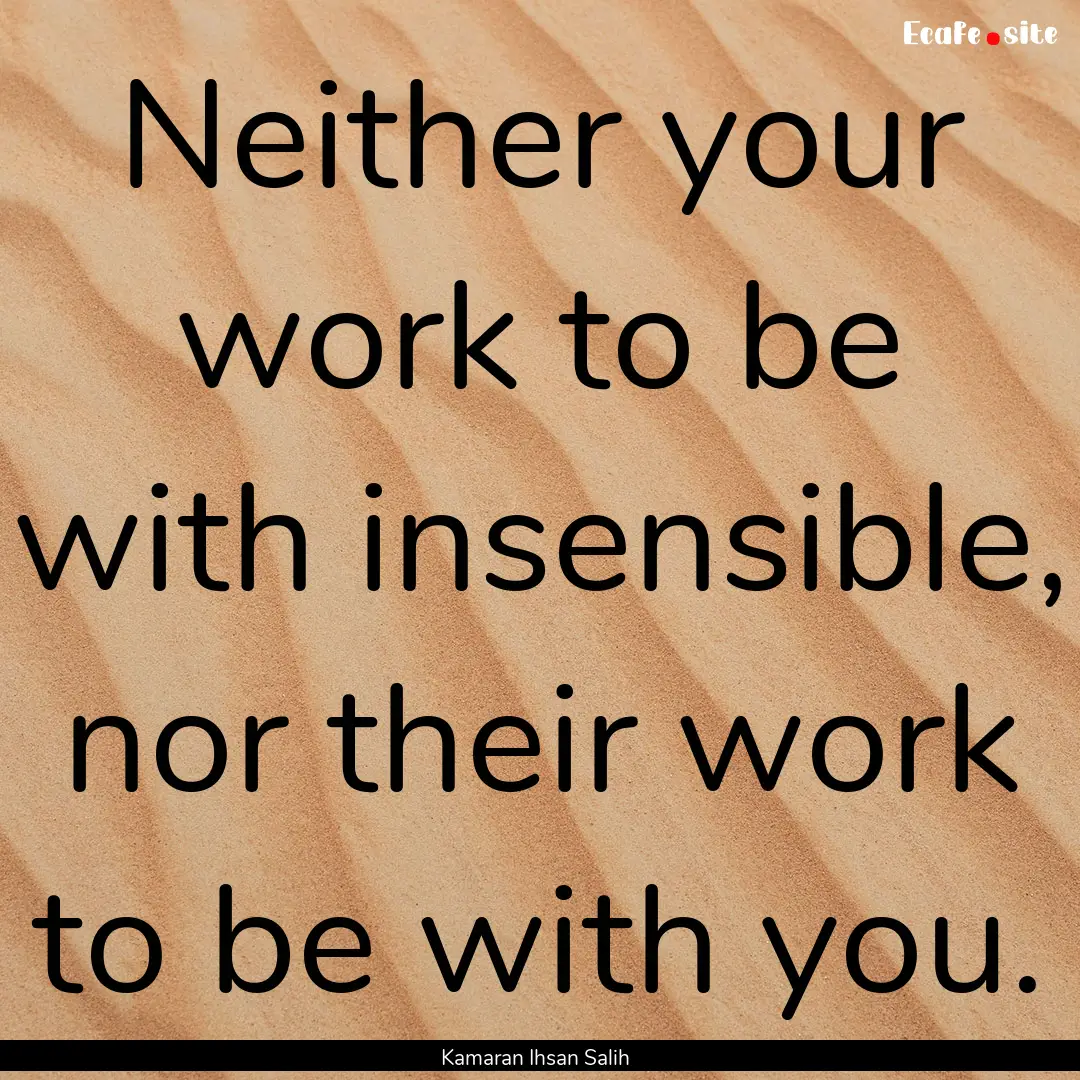 Neither your work to be with insensible,.... : Quote by Kamaran Ihsan Salih