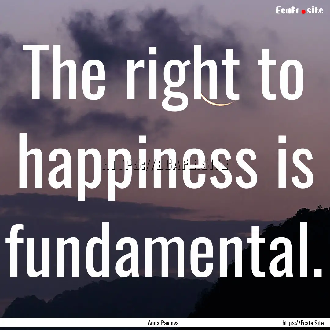 The right to happiness is fundamental. : Quote by Anna Pavlova