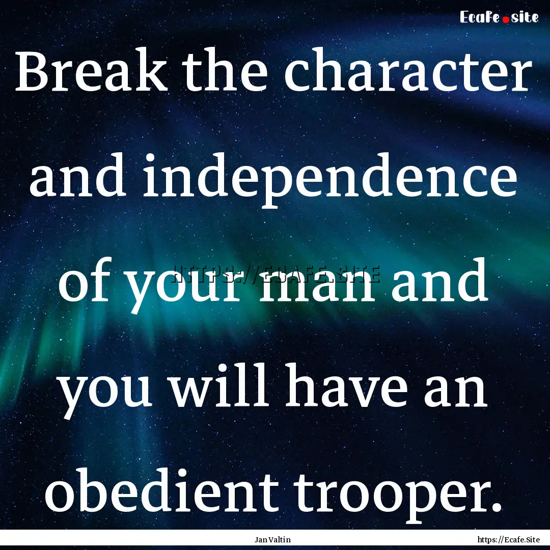 Break the character and independence of your.... : Quote by Jan Valtin