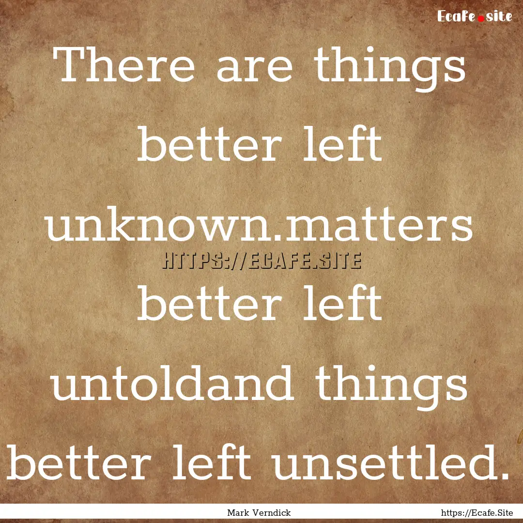 There are things better left unknown.matters.... : Quote by Mark Verndick