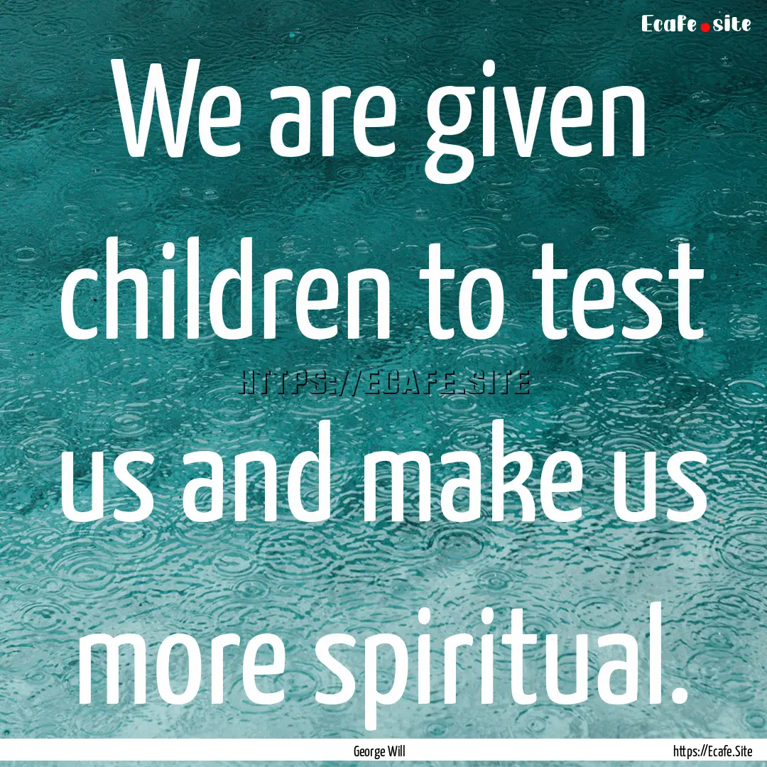 We are given children to test us and make.... : Quote by George Will