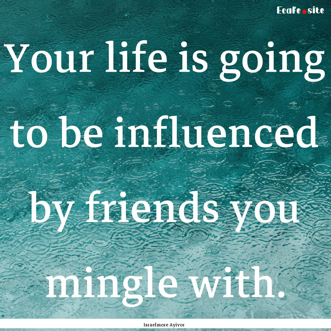 Your life is going to be influenced by friends.... : Quote by Israelmore Ayivor