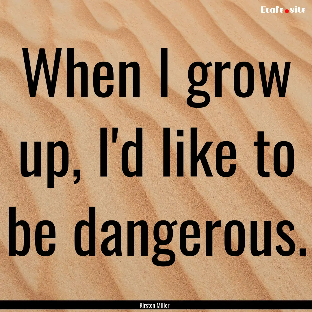 When I grow up, I'd like to be dangerous..... : Quote by Kirsten Miller