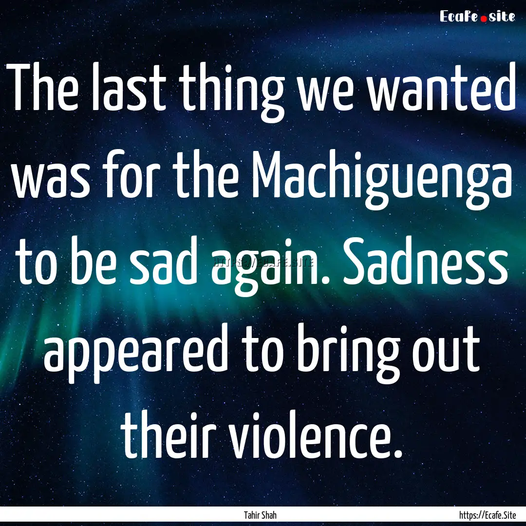 The last thing we wanted was for the Machiguenga.... : Quote by Tahir Shah