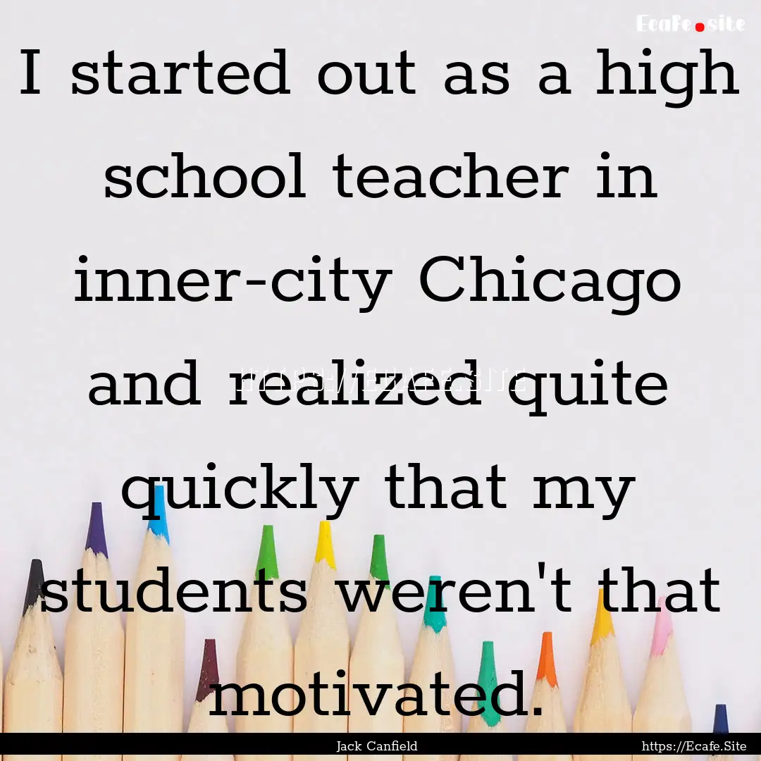 I started out as a high school teacher in.... : Quote by Jack Canfield