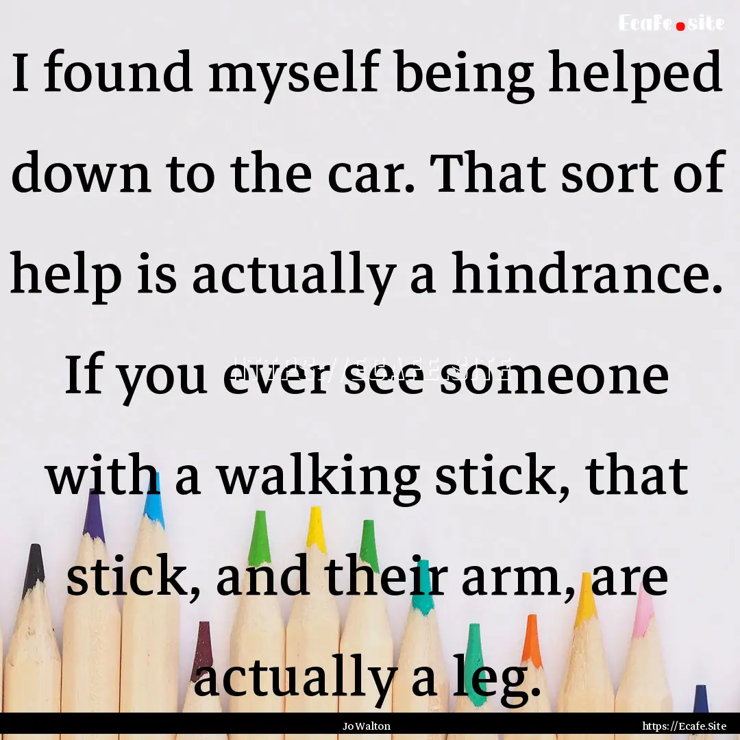 I found myself being helped down to the car..... : Quote by Jo Walton