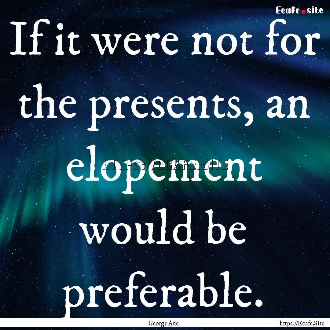 If it were not for the presents, an elopement.... : Quote by George Ade