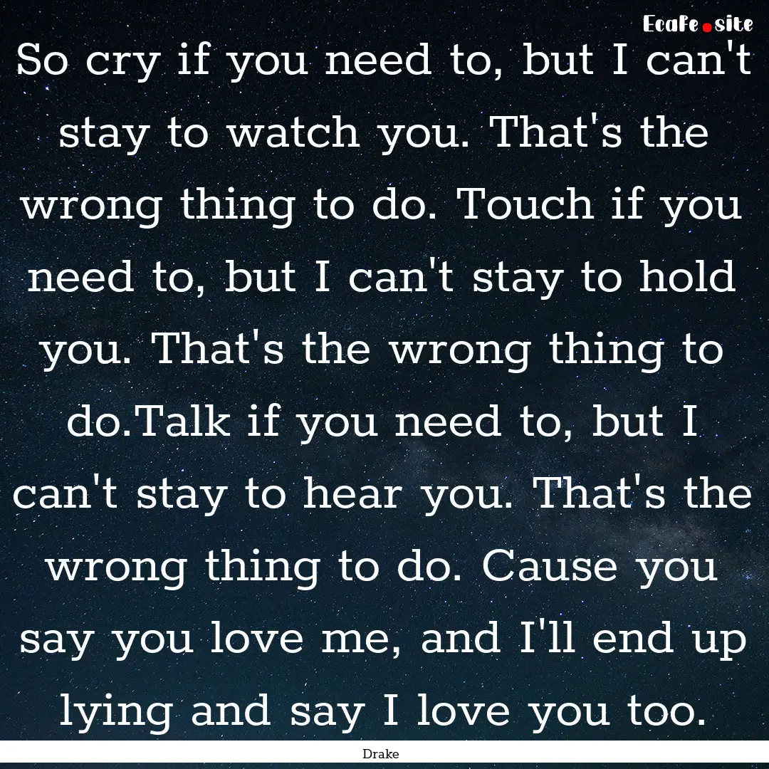 So cry if you need to, but I can't stay to.... : Quote by Drake