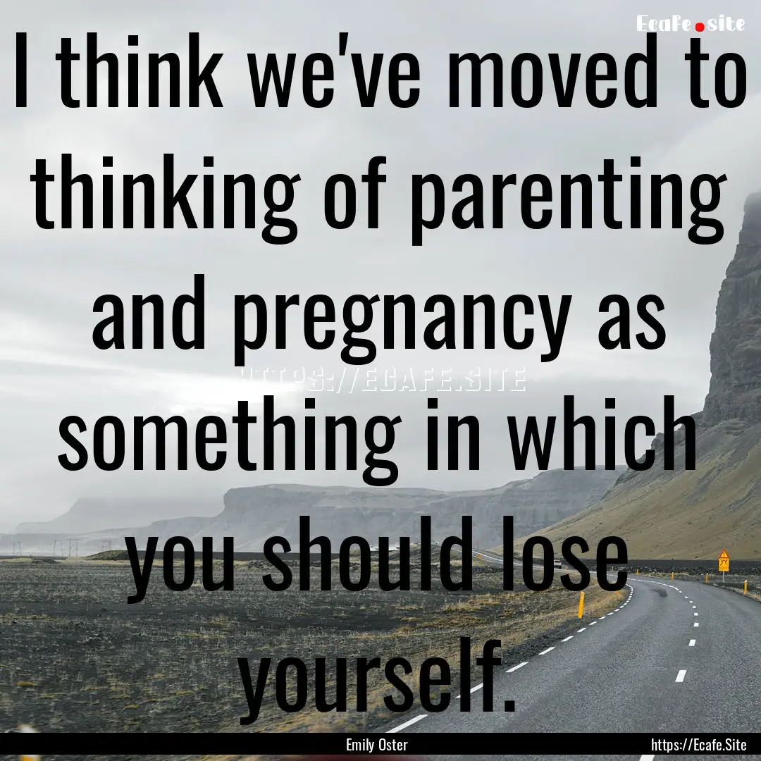 I think we've moved to thinking of parenting.... : Quote by Emily Oster