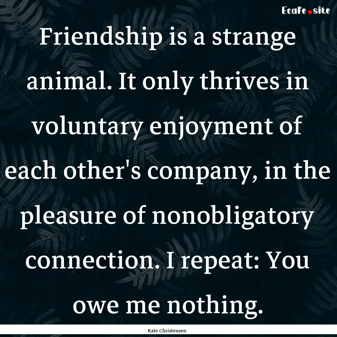 Friendship is a strange animal. It only thrives.... : Quote by Kate Christensen