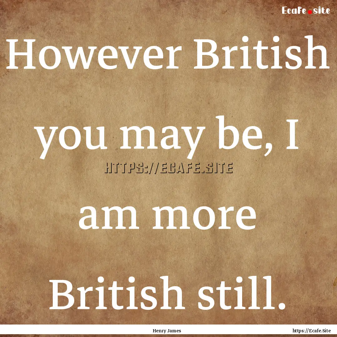 However British you may be, I am more British.... : Quote by Henry James