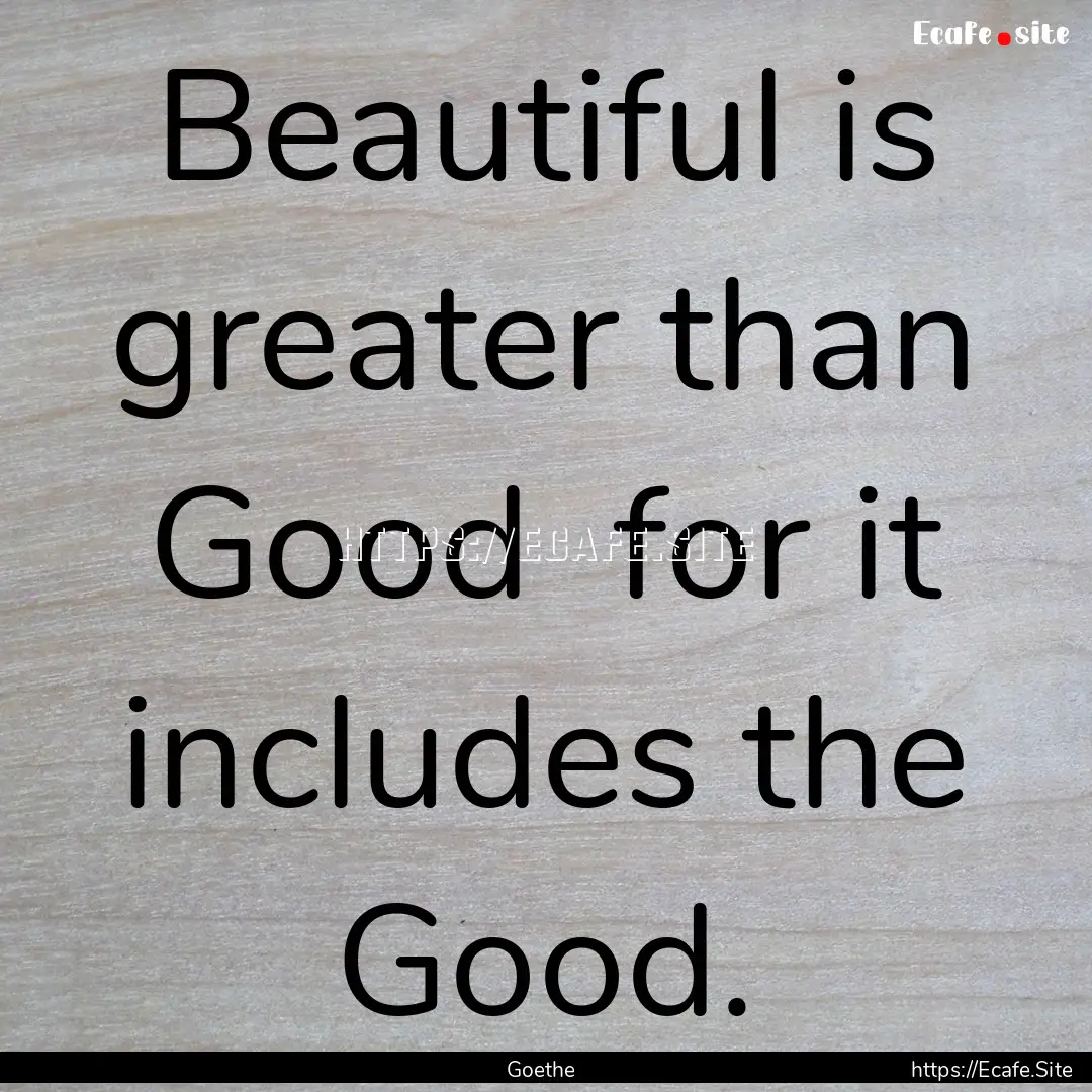 Beautiful is greater than Good for it includes.... : Quote by Goethe