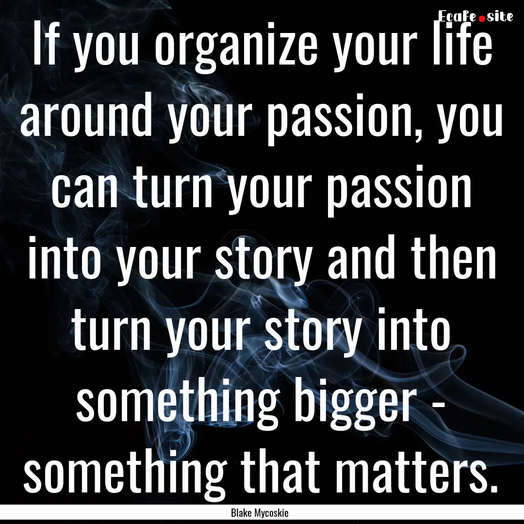 If you organize your life around your passion,.... : Quote by Blake Mycoskie