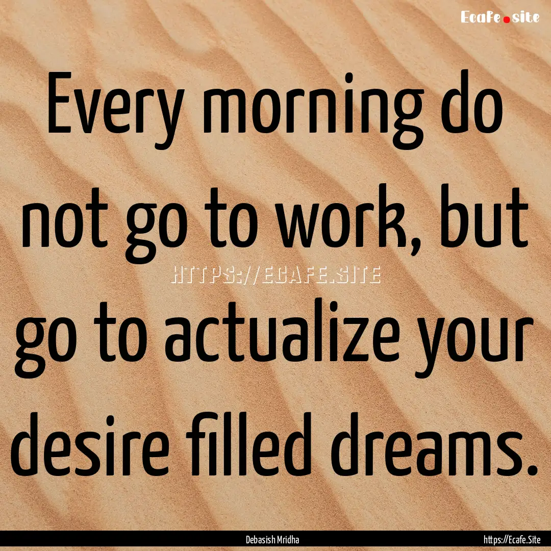 Every morning do not go to work, but go to.... : Quote by Debasish Mridha