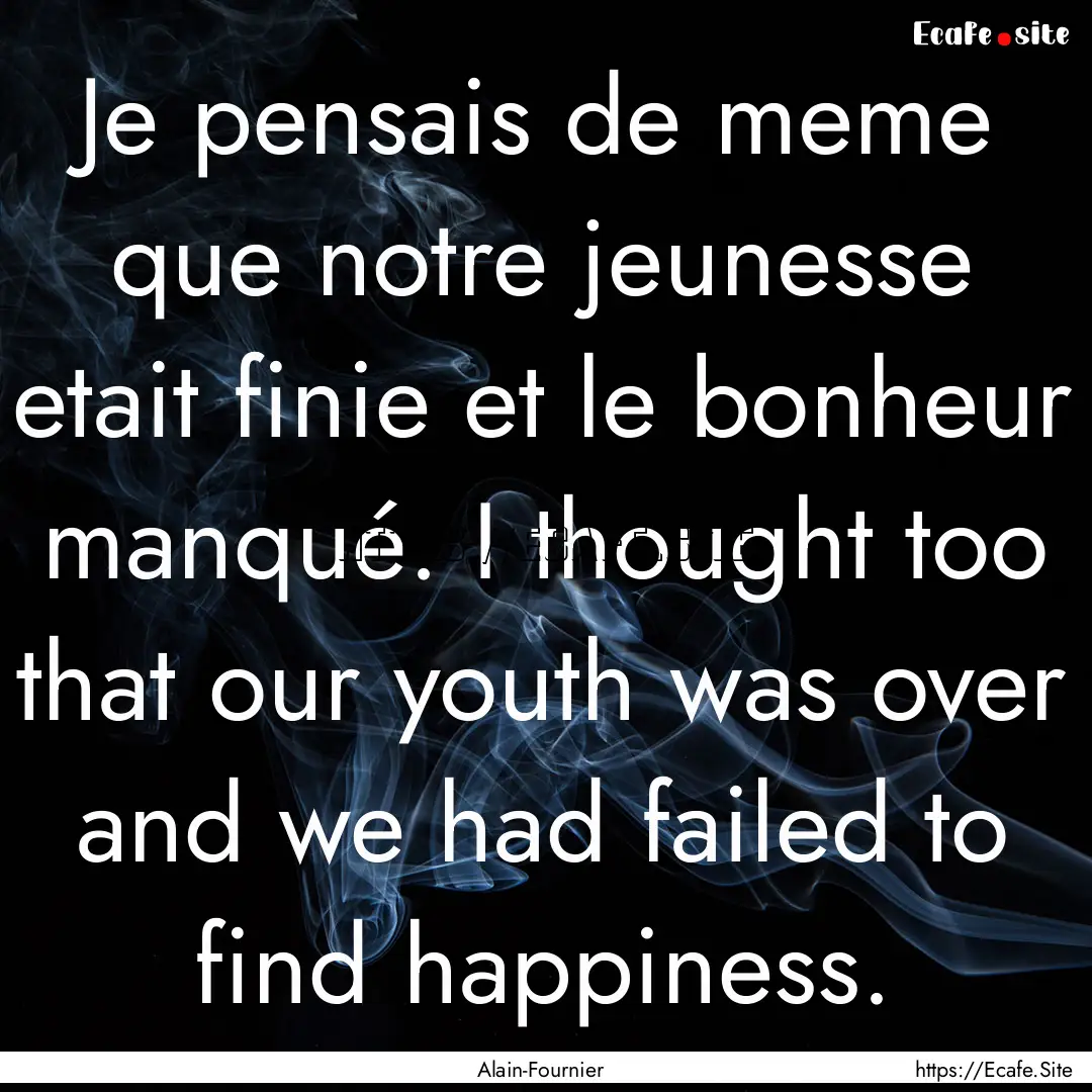 Je pensais de meme que notre jeunesse etait.... : Quote by Alain-Fournier