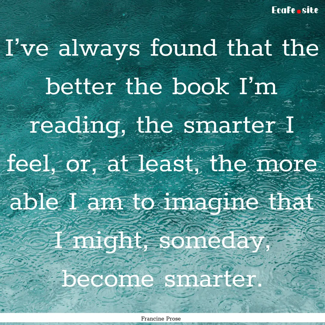 I’ve always found that the better the book.... : Quote by Francine Prose