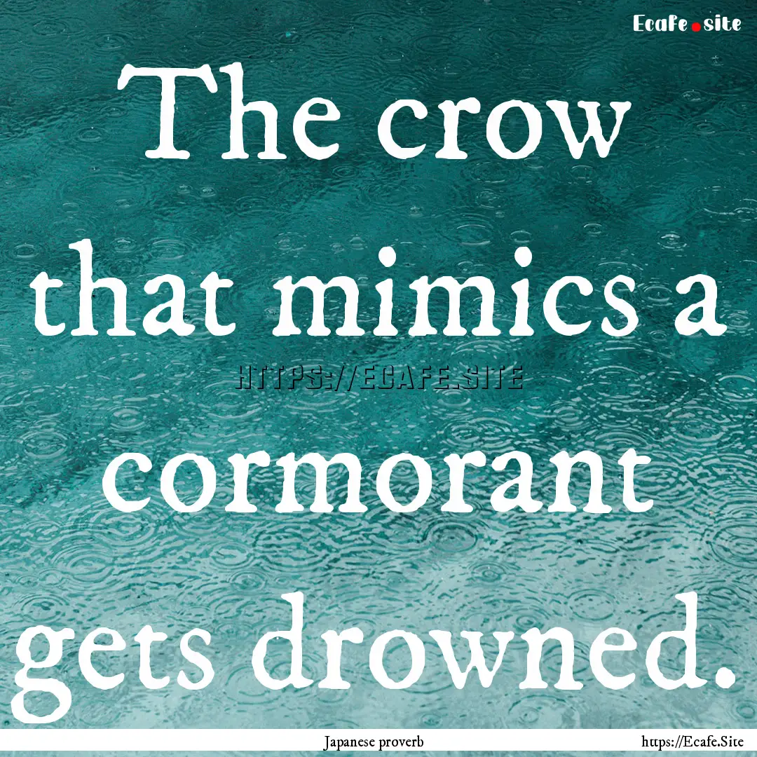 The crow that mimics a cormorant gets drowned..... : Quote by Japanese proverb