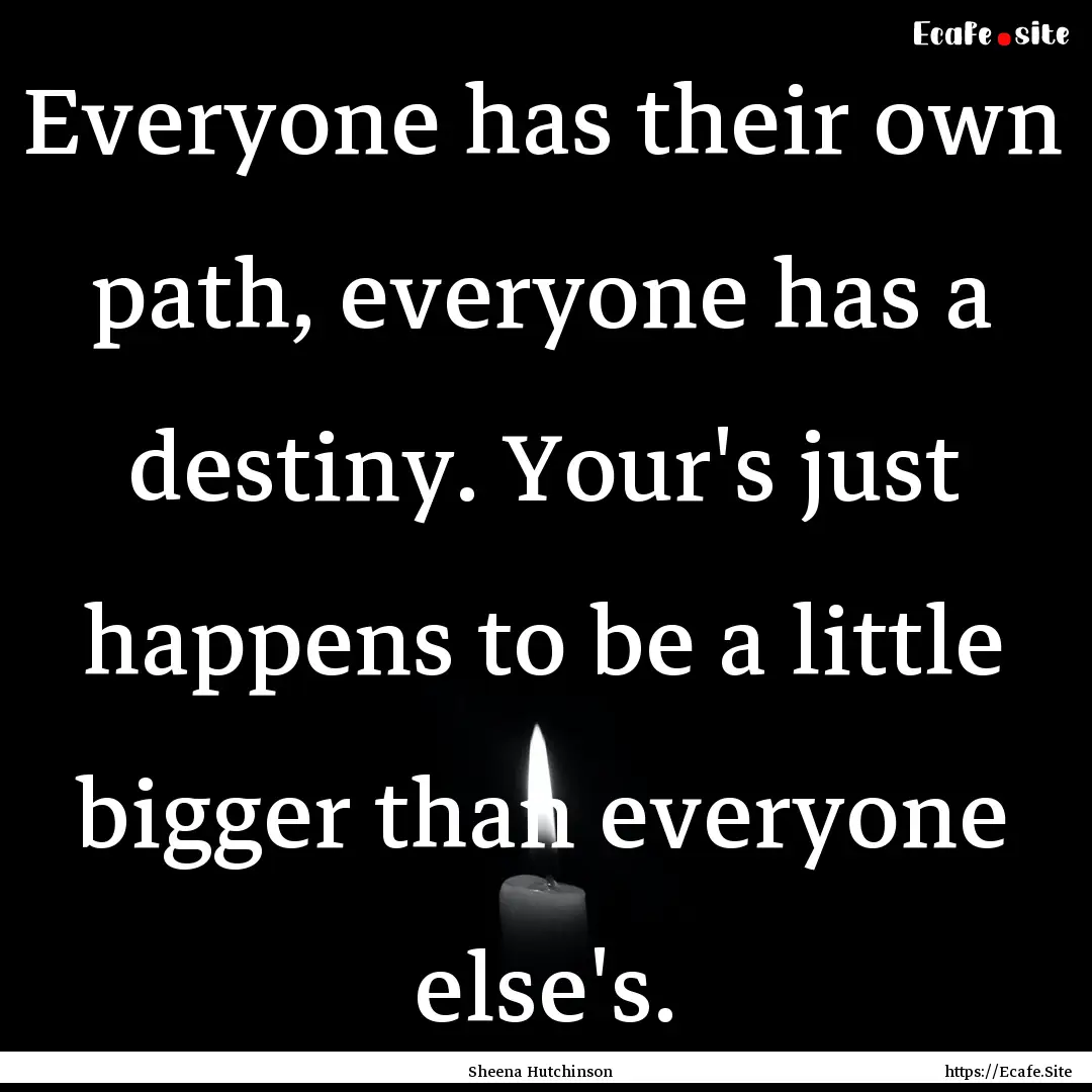 Everyone has their own path, everyone has.... : Quote by Sheena Hutchinson