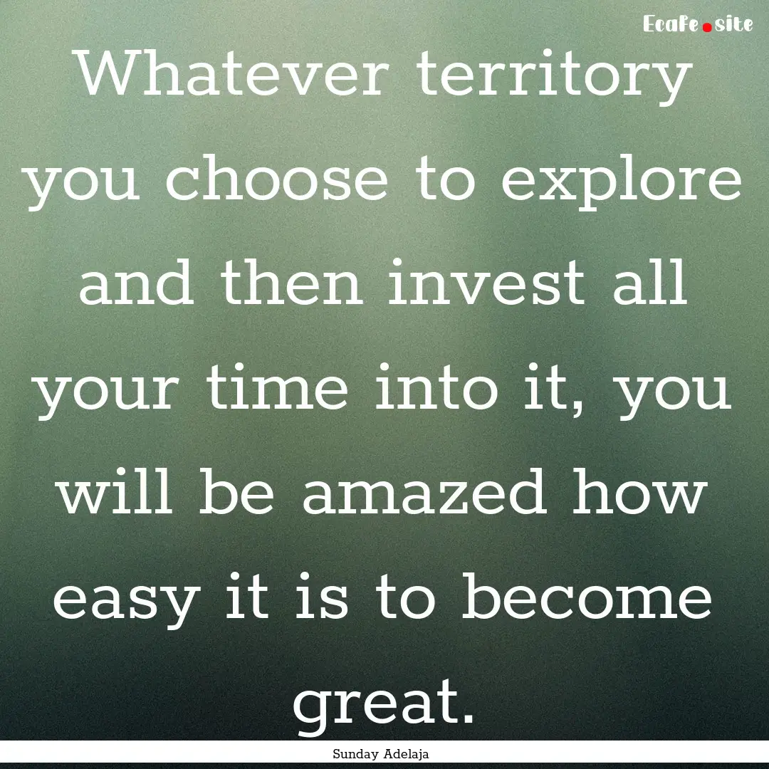 Whatever territory you choose to explore.... : Quote by Sunday Adelaja