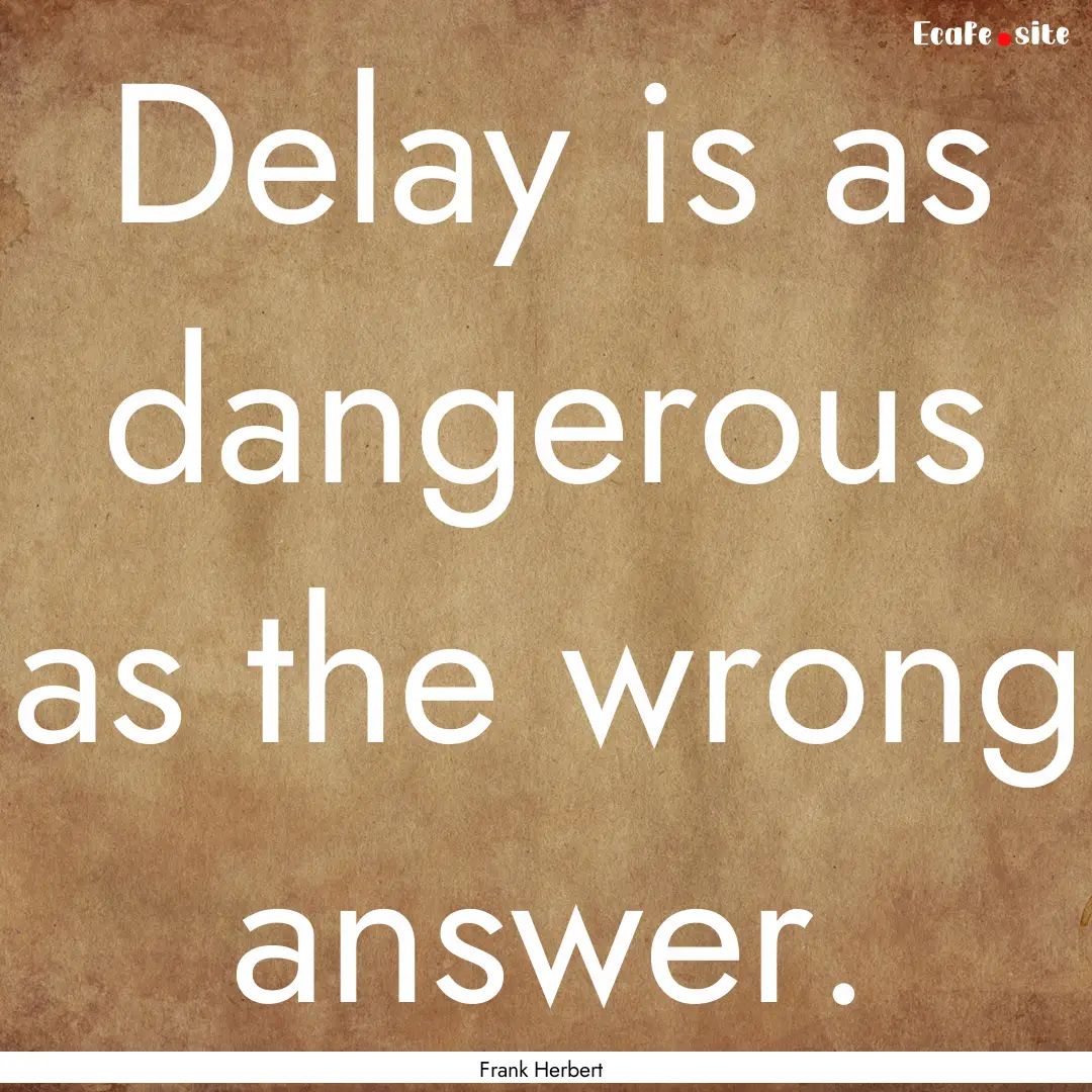 Delay is as dangerous as the wrong answer..... : Quote by Frank Herbert