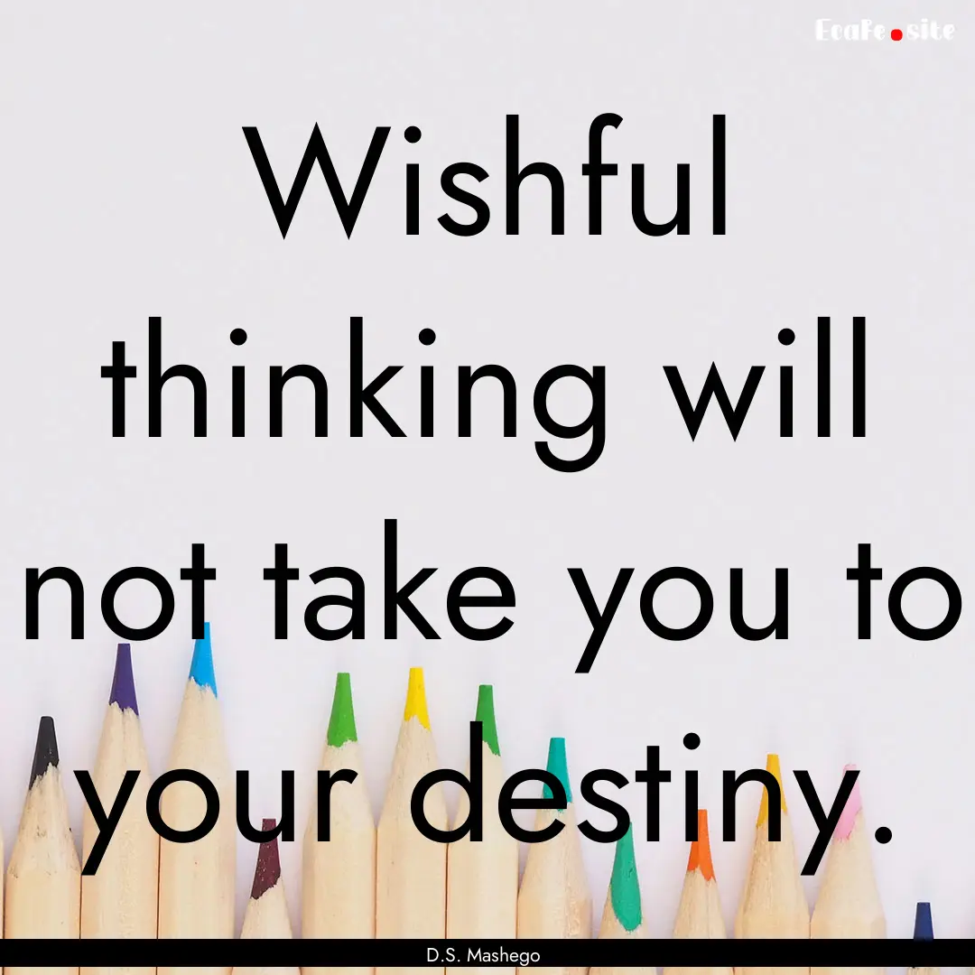 Wishful thinking will not take you to your.... : Quote by D.S. Mashego