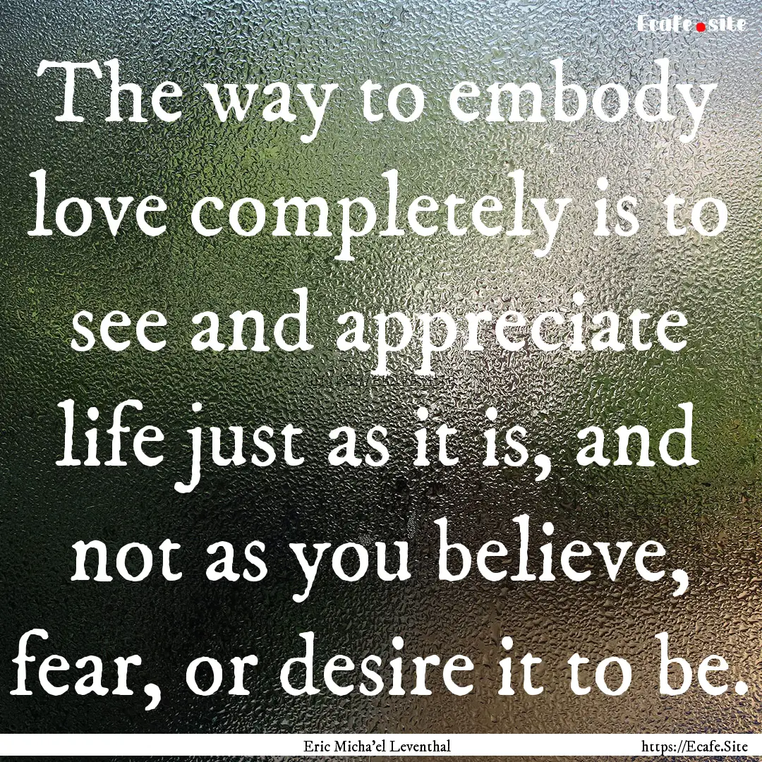 The way to embody love completely is to see.... : Quote by Eric Micha'el Leventhal