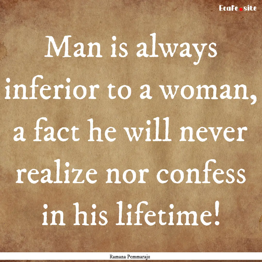 Man is always inferior to a woman, a fact.... : Quote by Ramana Pemmaraju