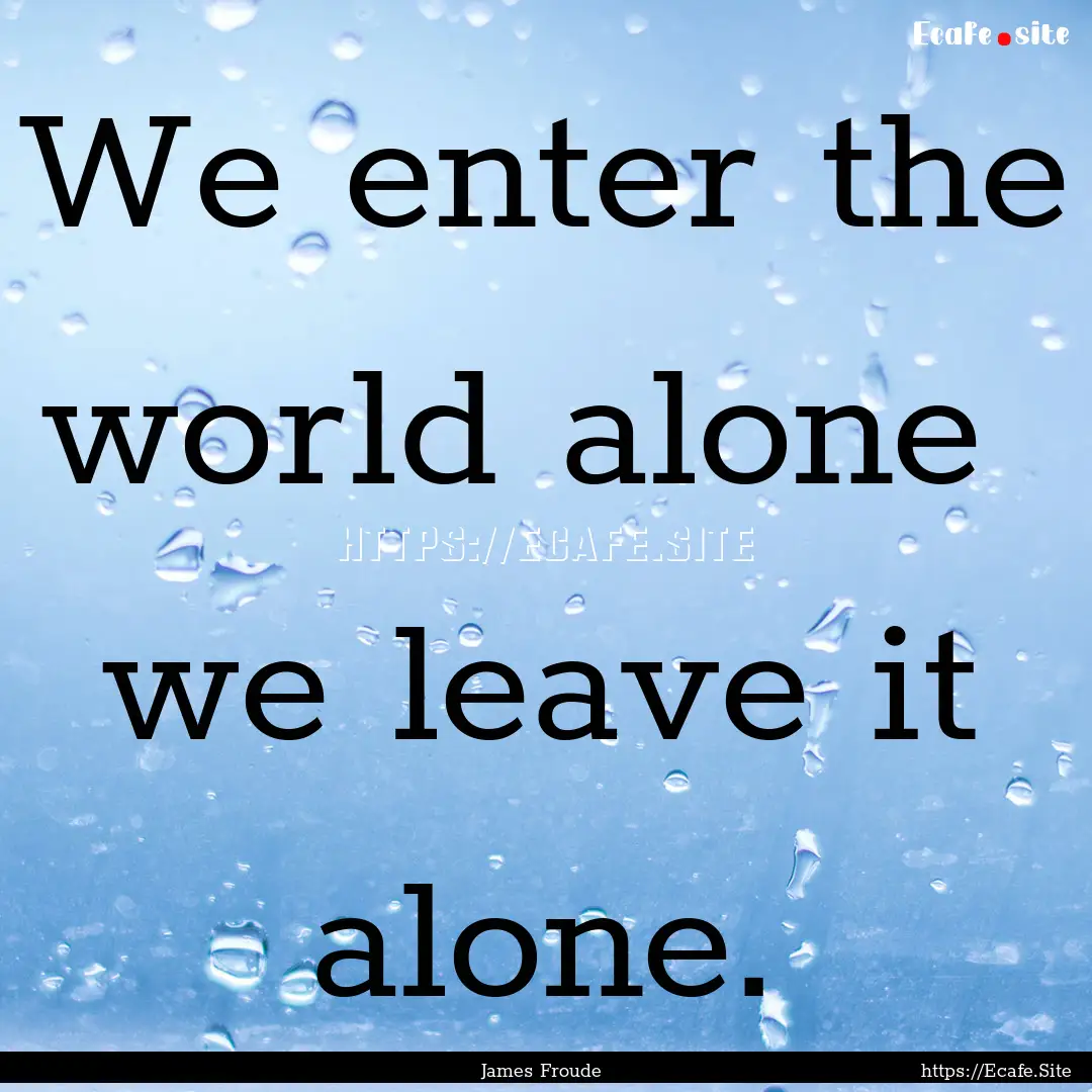 We enter the world alone we leave it alone..... : Quote by James Froude