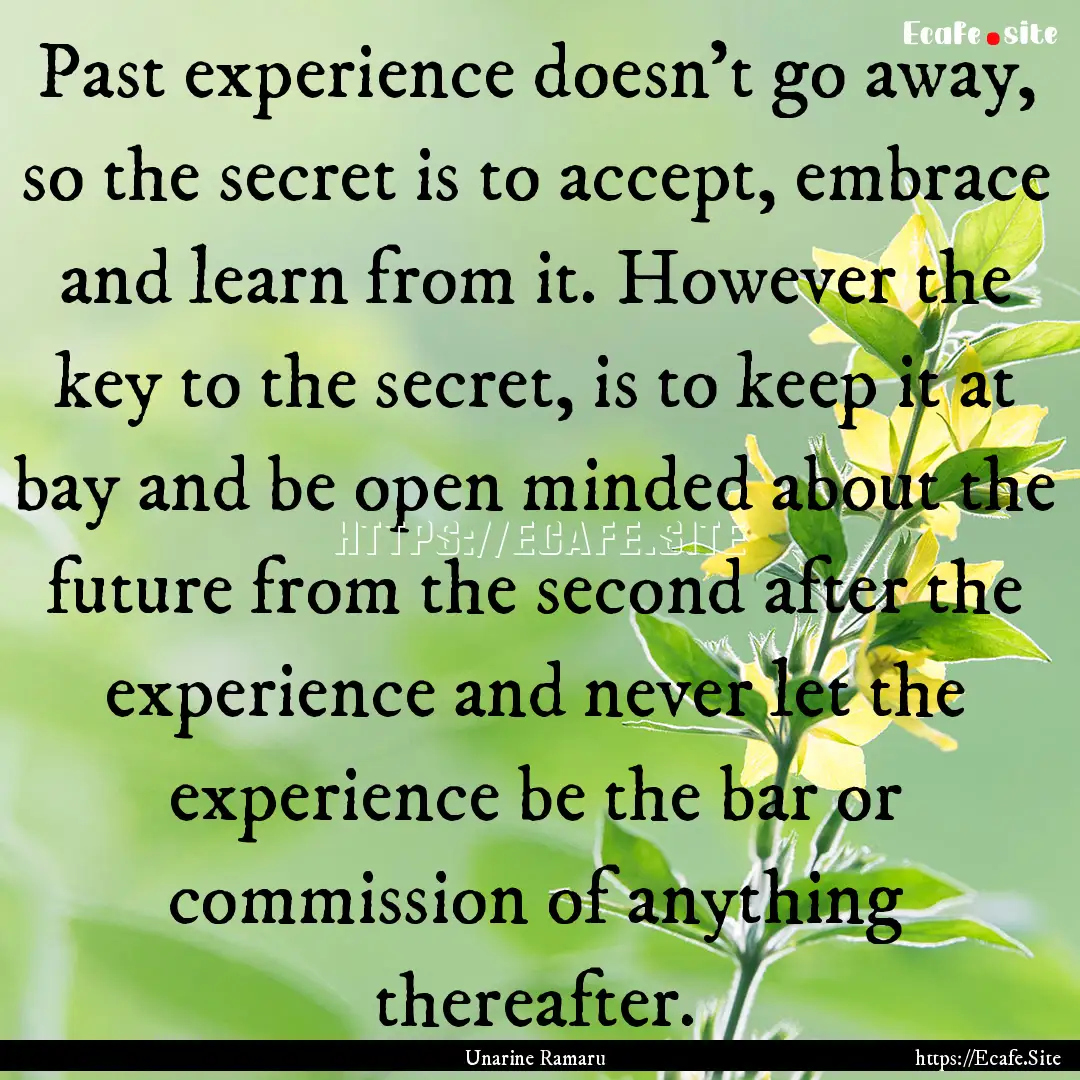 Past experience doesn't go away, so the secret.... : Quote by Unarine Ramaru