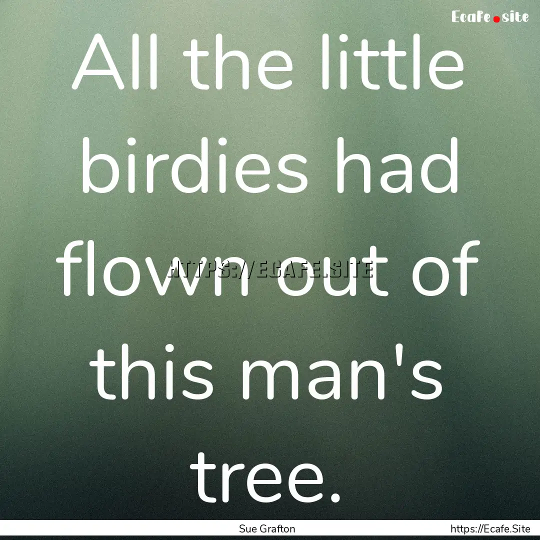 All the little birdies had flown out of this.... : Quote by Sue Grafton