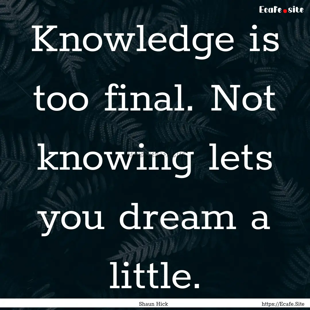 Knowledge is too final. Not knowing lets.... : Quote by Shaun Hick