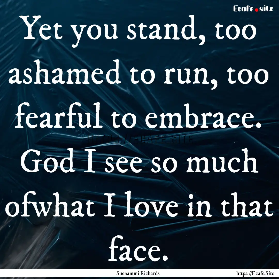 Yet you stand, too ashamed to run, too fearful.... : Quote by Suenammi Richards