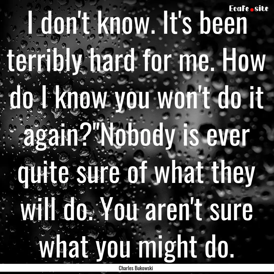 I don't know. It's been terribly hard for.... : Quote by Charles Bukowski