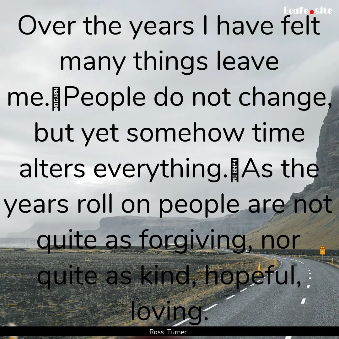 Over the years I have felt many things leave.... : Quote by Ross Turner