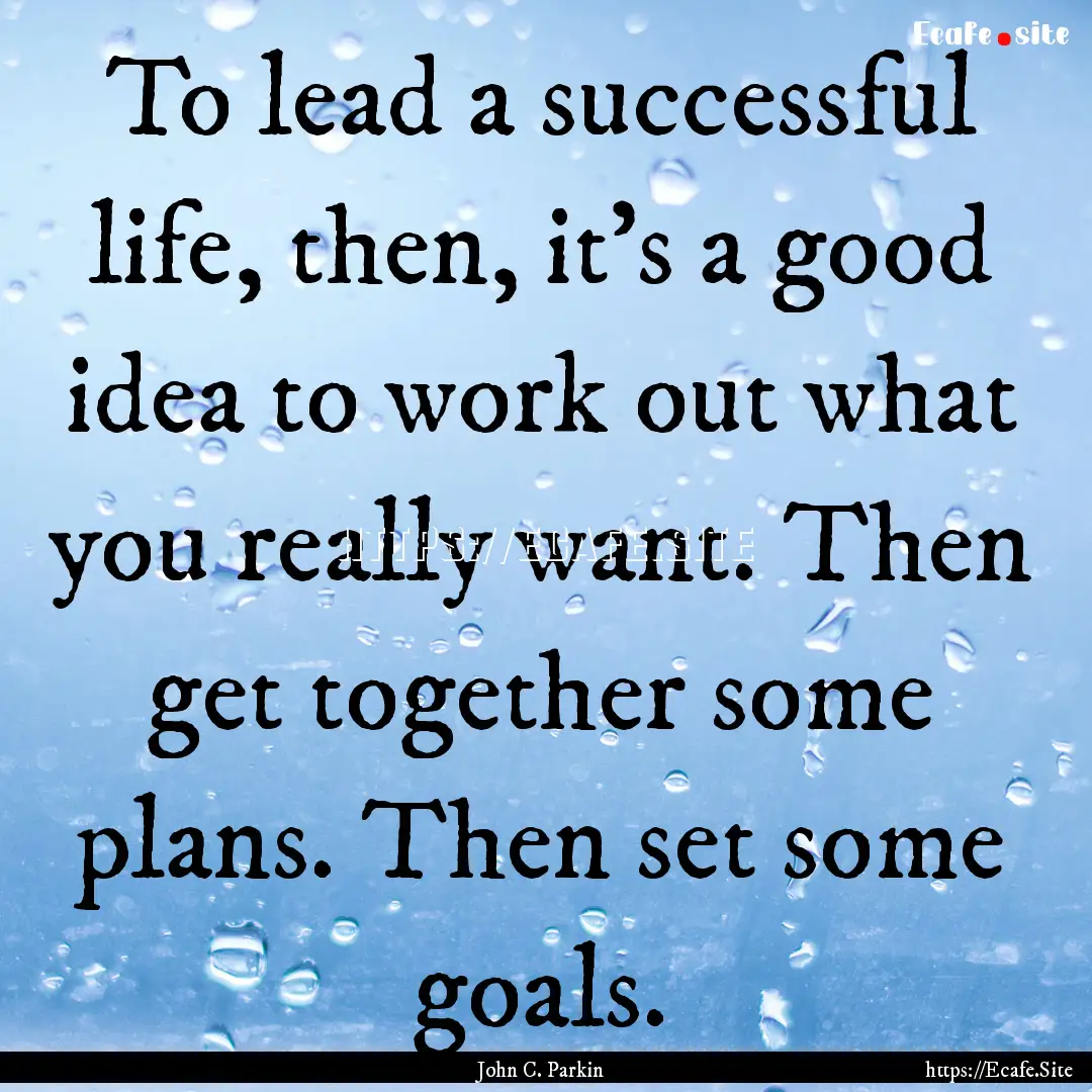 To lead a successful life, then, it's a good.... : Quote by John C. Parkin