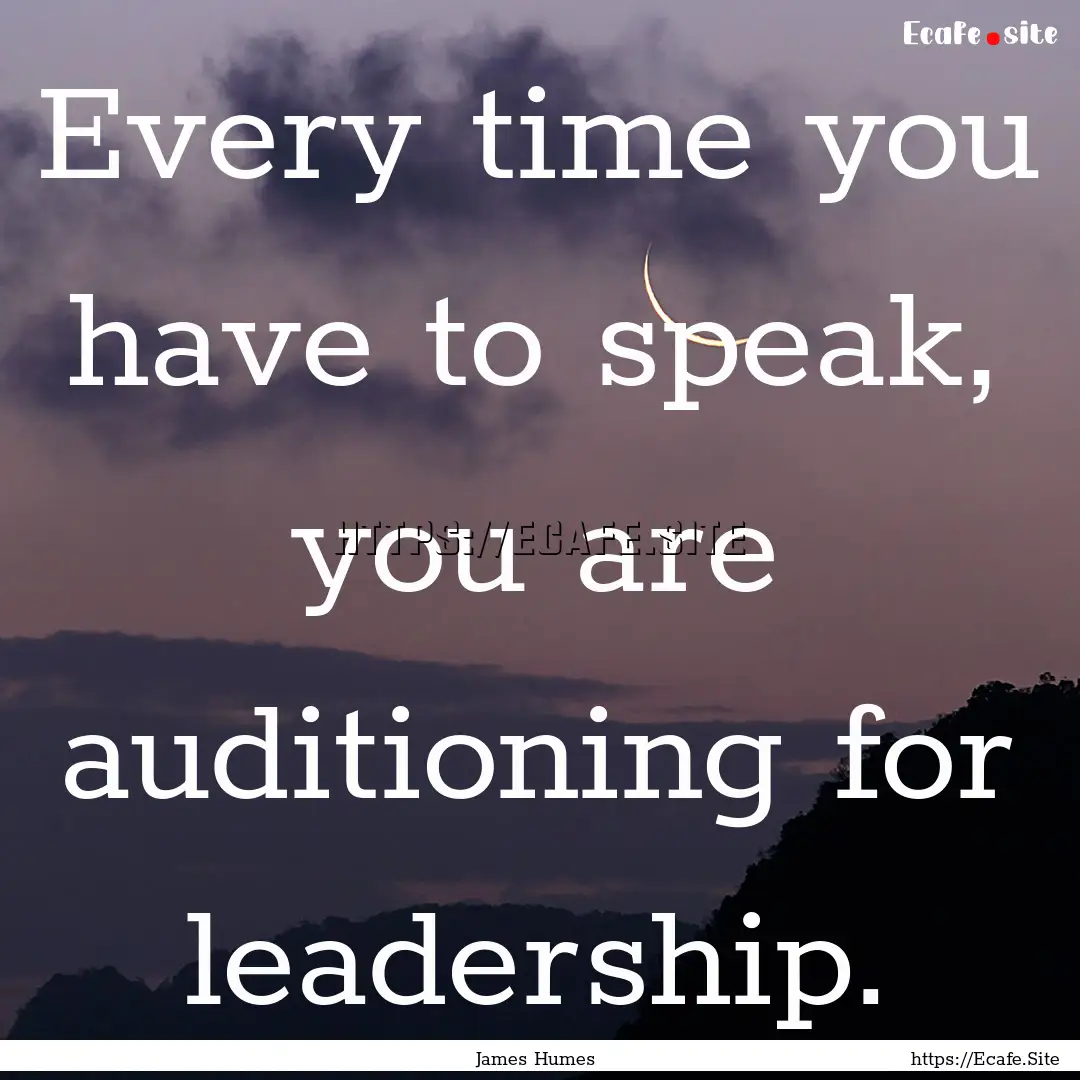 Every time you have to speak, you are auditioning.... : Quote by James Humes