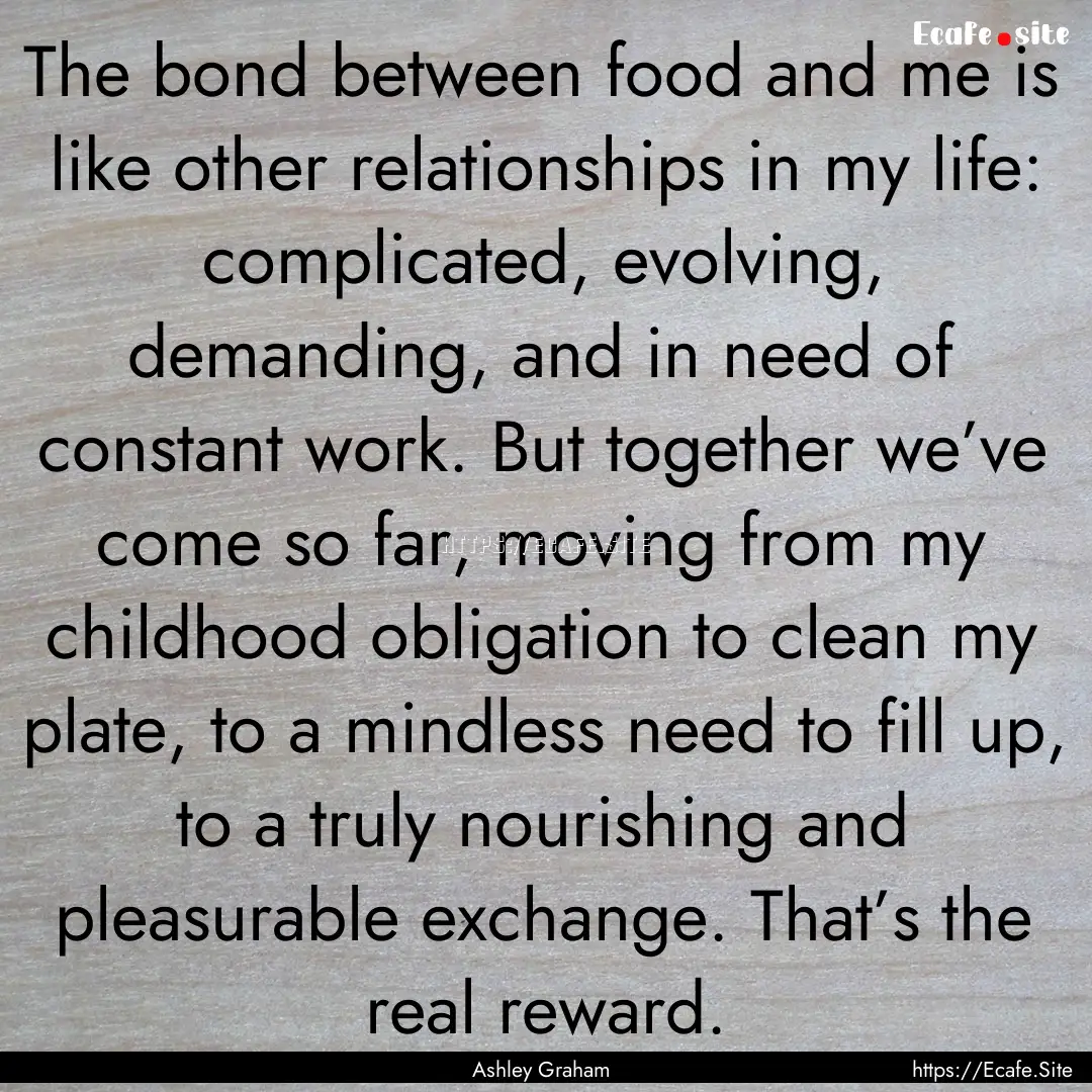 The bond between food and me is like other.... : Quote by Ashley Graham