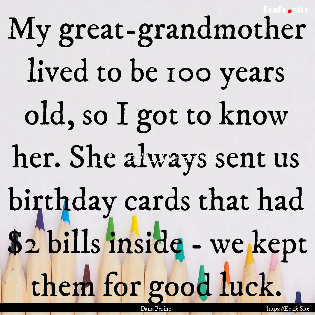 My great-grandmother lived to be 100 years.... : Quote by Dana Perino