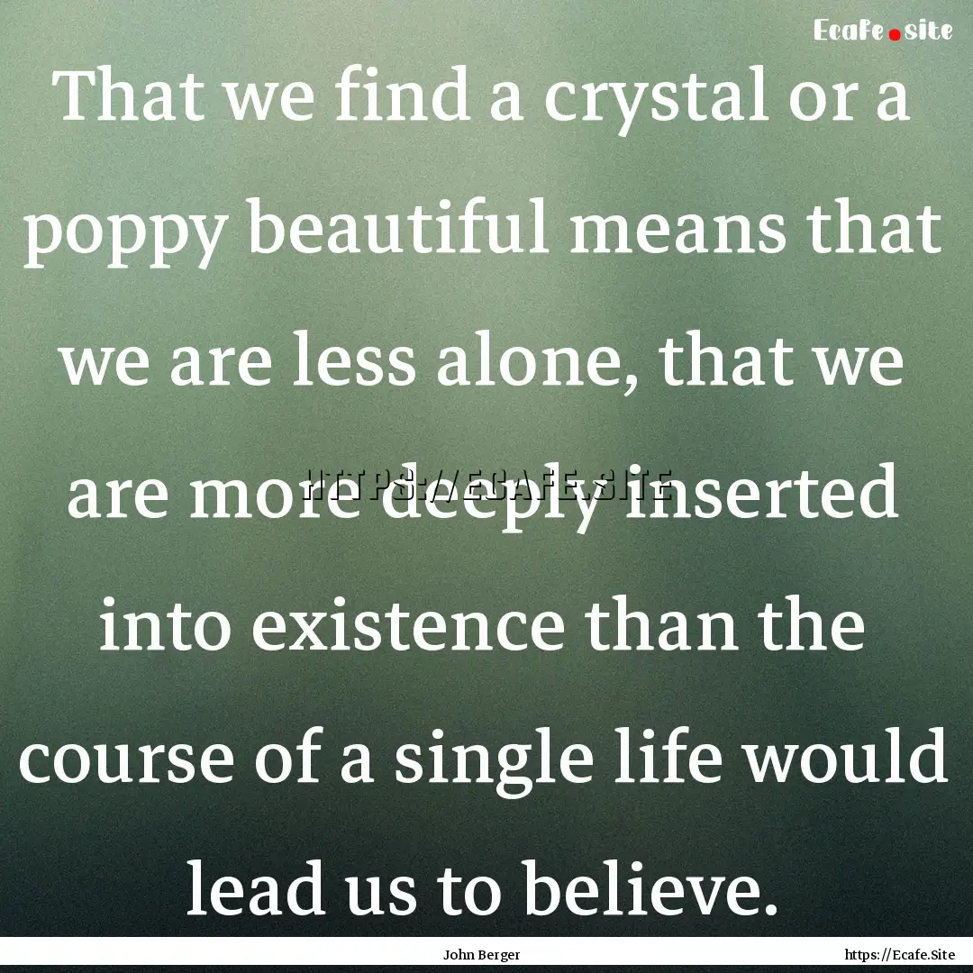 That we find a crystal or a poppy beautiful.... : Quote by John Berger