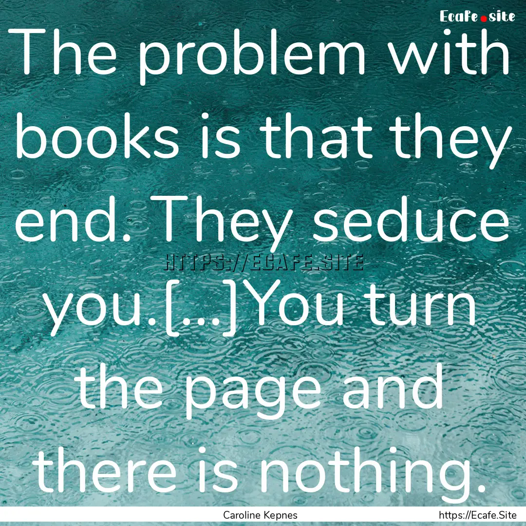 The problem with books is that they end..... : Quote by Caroline Kepnes